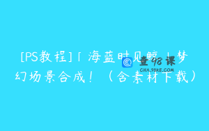 [PS教程]「海蓝时见鲸」梦幻场景合成！（含素材下载）