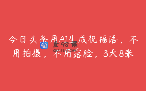 今日头条用AI生成祝福语，不用拍摄，不用露脸，3天8张