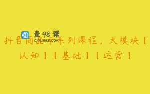 抖音商品卡系列课程,大模块【认知】【基础】【运营】
