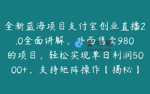 全新蓝海项目支付宝创业直播2.0全面讲解，外面售卖980的项目，轻松实现单日利润5000+，支持矩阵操作【揭秘】