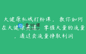 大健康私域打粉课，​教你如何在大健康赛道，掌握大量的流量，通过卖流量挣取利润
