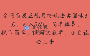 全网首发正规男粉玩法卖圆味3.0,月入5W+,简单粗暴,操作简单,保姆式教学,小白轻松上手