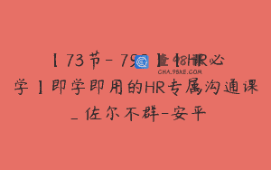 【73节-￥799】【HR必学】即学即用的HR专属沟通课_佐尔不群-安平