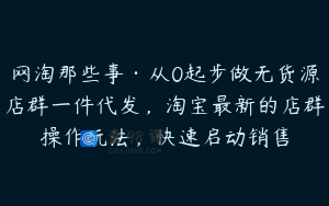 网淘那些事·从0起步做无货源店群一件代发，淘宝最新的店群操作玩法，快速启动销售
