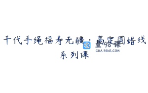 千代手绳福寿无疆·高定圆蜡线系列课