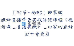 【44节-￥5980】田家四姐妹直播带货实战陪跑课程（视频课_直播实操）_田家四姐妹田十专卖店