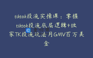 tiktok投流实操课：掌握tiktok投流底层逻辑+独家TK投流玩法月GMV百万美金