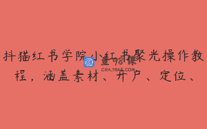 抖猫红书学院小红书聚光操作教程，涵盖素材、开户、定位、