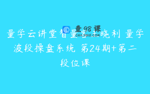 量学云讲堂智量客王晓利 量学波段操盘系统 第24期+第二段位课