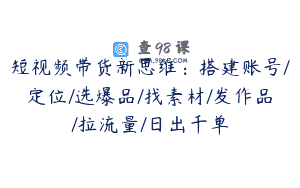 短视频带货新思维：搭建账号/定位/选爆品/找素材/发作品/拉流量/日出千单