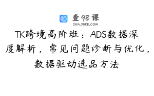TK跨境高阶班：ADS数据深度解析，常见问题诊断与优化，数据驱动选品方法
