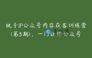 桃子IP公众号内容获客训练营(第3期)，一门让你公众号