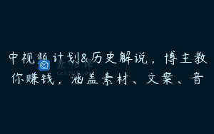中视频计划&历史解说，博主教你赚钱，涵盖素材、文案、音