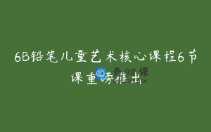 6B铅笔儿童艺术核心课程6节课重磅推出