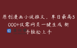 原创漫画小说推文，单日最高3000+仅需网页一键生成 新手轻松上手