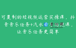 可复制的短视频运营实操课，抖音音乐任务+汽水音乐陪跑课，让音乐任务更简单