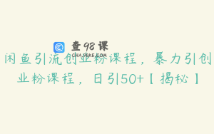 闲鱼引流创业粉课程,暴力引创业粉课程,日引50+【揭秘】