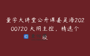 量学大讲堂公开课姜灵海20200720 大阴主控,精选个股