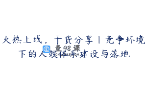 火热上线，干货分享｜竞争环境下的人效体系建设与落地