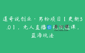 道哥说创业·男粉项目【更新3.0】，无人直播，视频挂课，蓝海玩法