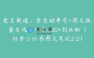 爱豆新媒：全自动养号+图文批量生成，日引500+创业粉（抖音小红书图文笔记2.0）