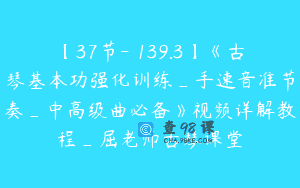 【37节-￥139.3】《古琴基本功强化训练_手速音准节奏_中高级曲必备》视频详解教程_屈老师古琴课堂