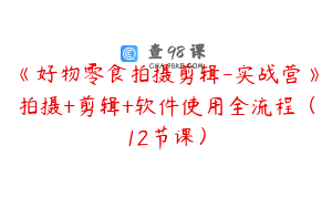 《好物零食拍摄剪辑-实战营》拍摄+剪辑+软件使用全流程（12节课）