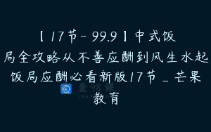 【17节-￥99.9】中式饭局全攻略从不善应酬到风生水起饭局应酬必看新版17节_芒果教育