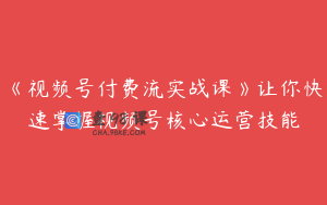 《视频号付费流实战课》让你快速掌握视频号核心运营技能
