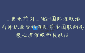 _史无前例_NGH国际催眠治疗师执业资格课附带全国联网高级心理催眠师技能证