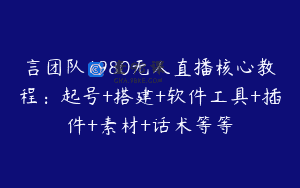 言团队1980无人直播核心教程：起号+搭建+软件工具+插件+素材+话术等等