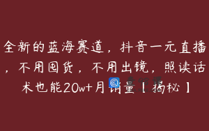 全新的蓝海赛道,抖音一元直播,不用囤货,不用出镜,照读话术也能20w+月销量【揭秘】