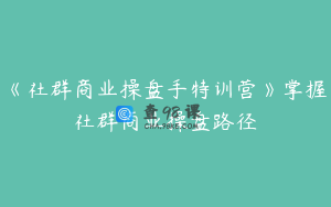 《社群商业操盘手特训营》掌握社群商业操盘路径