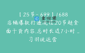 【25节-￥699】1688店铺爆款打造流程.20节超全面干货内容.总时长近7小时_习羽说运营