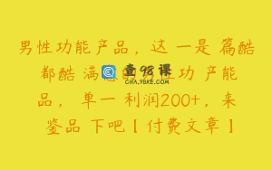 男性功能产品,这一是篇酷都酷满意的男性功产能品,单一利润200+,来鉴品下吧【付费文章】