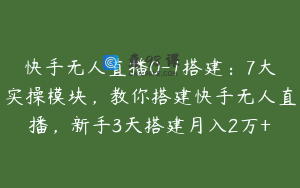 快手无人直播0-1搭建：7大实操模块，教你搭建快手无人直播，新手3天搭建月入2万+