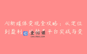 AI新媒体变现全攻略：从定位到盈利，玩转多平台实战与变