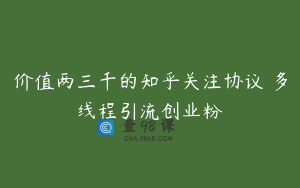 价值两三千的知乎关注协议 多线程引流创业粉