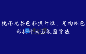 挽彤光影色彩提升班，用构图色彩提升画面氛围营造