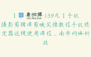 【学-74节-139元】手机摄影剪辑课剪映实操教程手机稳定器运镜使用课程_南乔网络科技