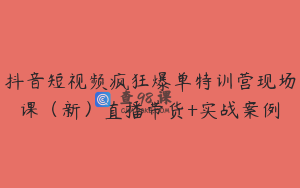 抖音短视频疯狂爆单特训营现场课（新）直播带货+实战案例