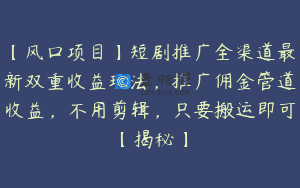 【风口项目】短剧推广全渠道最新双重收益玩法，推广佣金管道收益，不用剪辑，只要搬运即可【揭秘】