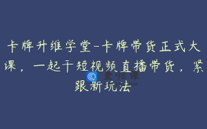 卡牌升维学堂-卡牌带货正式大课，一起干短视频直播带货，紧跟新玩法