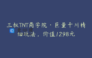 三叔TNT商学院·巨量千川精细玩法,价值1298元