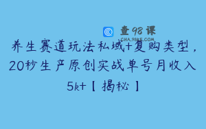 养生赛道玩法私域+复购类型，20秒生产原创实战单号月收入5k+【揭秘】