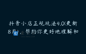 抖音小店正规玩法4.0(更新8月)，帮助你更好地理解和