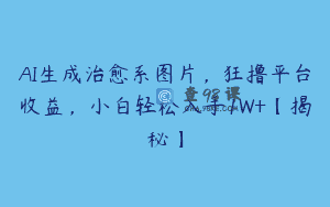 AI生成治愈系图片，狂撸平台收益，小白轻松入手1W+【揭秘】