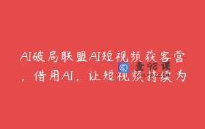 AI破局联盟AI短视频获客营，借用AI，让短视频持续为