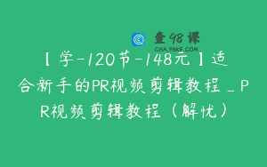 【学-120节-148元】适合新手的PR视频剪辑教程_PR视频剪辑教程（解忧）