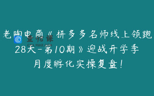 老陶电商《拼多多名师线上领跑28天-第10期》迎战开学季月度孵化实操复盘！
